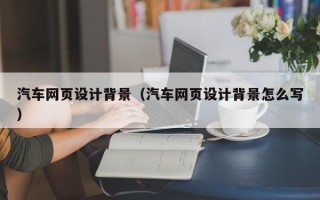 武安汽车网页设计背景（汽车网页设计背景怎么写）