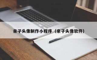 武安亲子头像制作小程序（亲子头像软件）