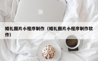 武安婚礼图片小程序制作（婚礼图片小程序制作软件）
