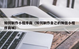武安如何制作小程序商（如何制作自己的微信小程序商城）